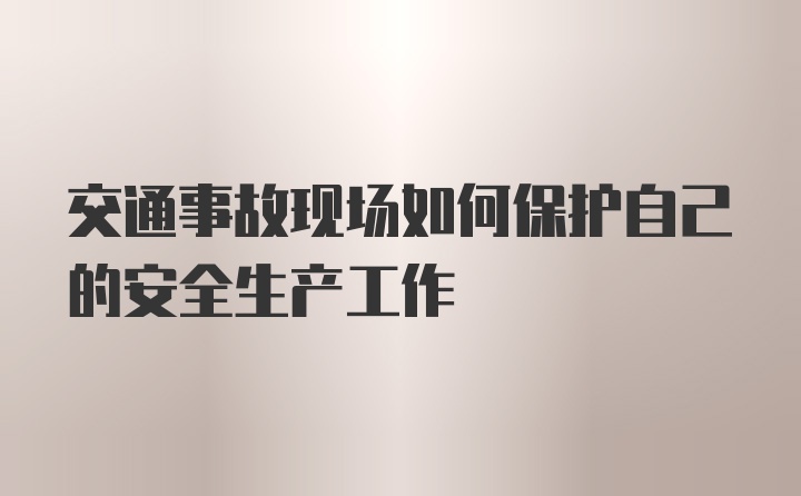 交通事故现场如何保护自己的安全生产工作