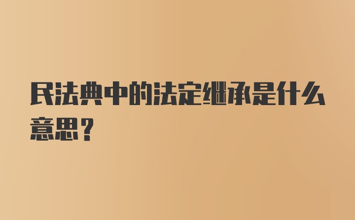 民法典中的法定继承是什么意思?