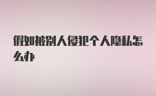 假如被别人侵犯个人隐私怎么办