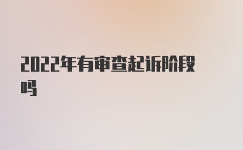 2022年有审查起诉阶段吗