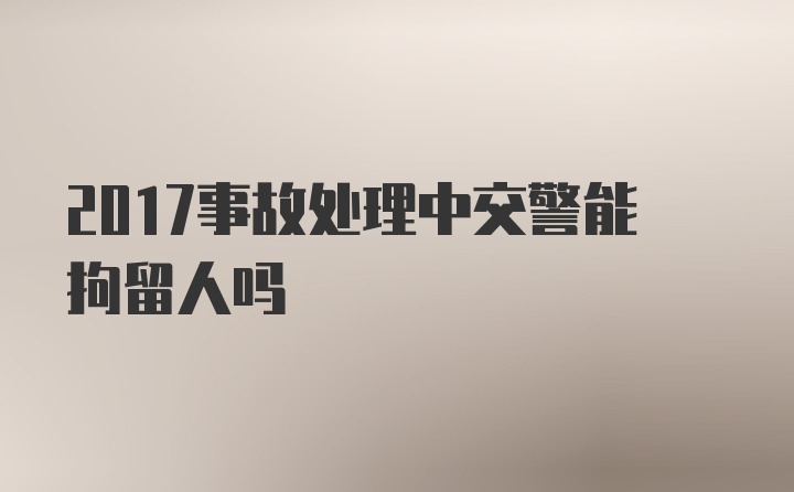 2017事故处理中交警能拘留人吗