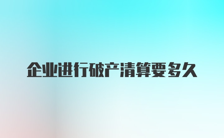 企业进行破产清算要多久