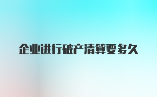 企业进行破产清算要多久