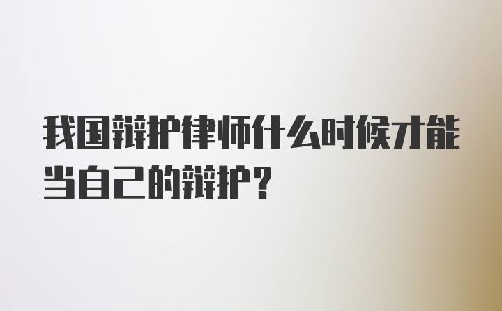 我国辩护律师什么时候才能当自己的辩护？