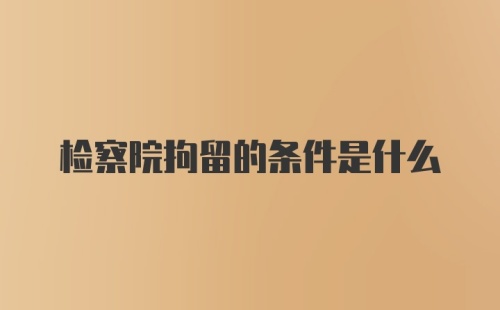 检察院拘留的条件是什么