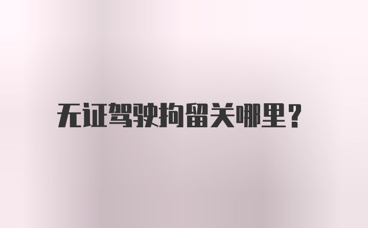 无证驾驶拘留关哪里？