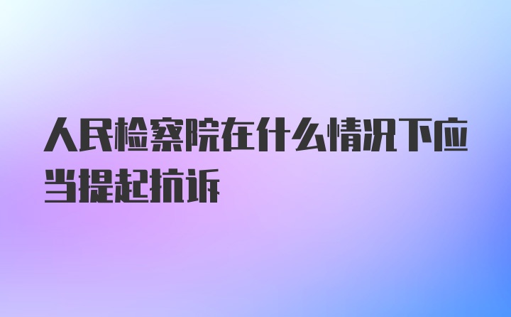 人民检察院在什么情况下应当提起抗诉