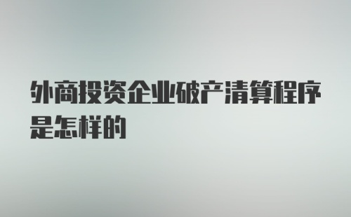 外商投资企业破产清算程序是怎样的