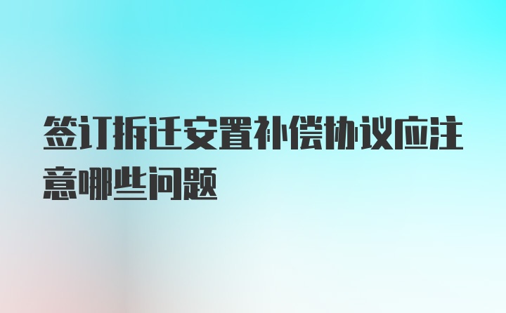 签订拆迁安置补偿协议应注意哪些问题