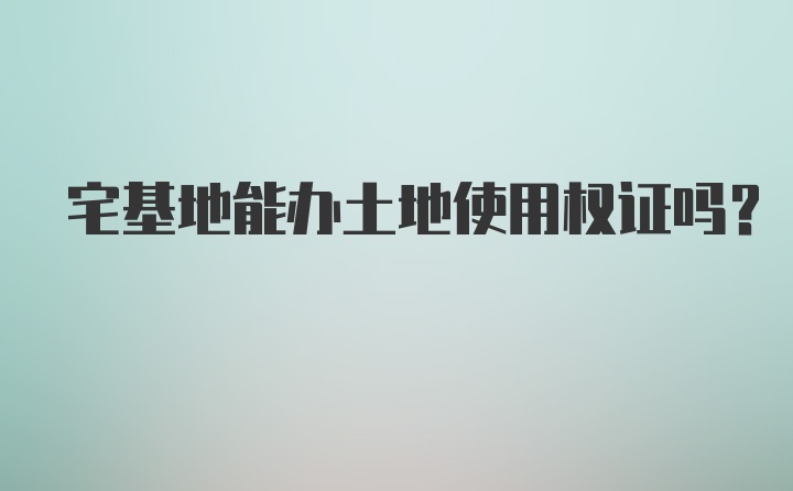 宅基地能办土地使用权证吗?