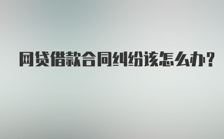 网贷借款合同纠纷该怎么办？