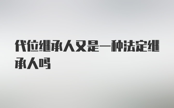 代位继承人又是一种法定继承人吗