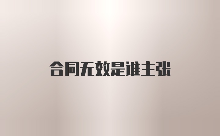 合同无效是谁主张