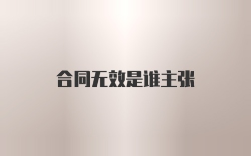 合同无效是谁主张