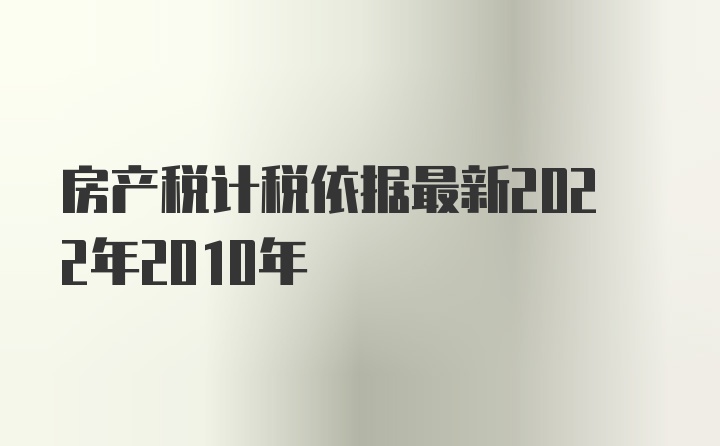 房产税计税依据最新2022年2010年