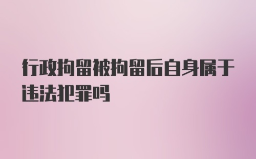 行政拘留被拘留后自身属于违法犯罪吗