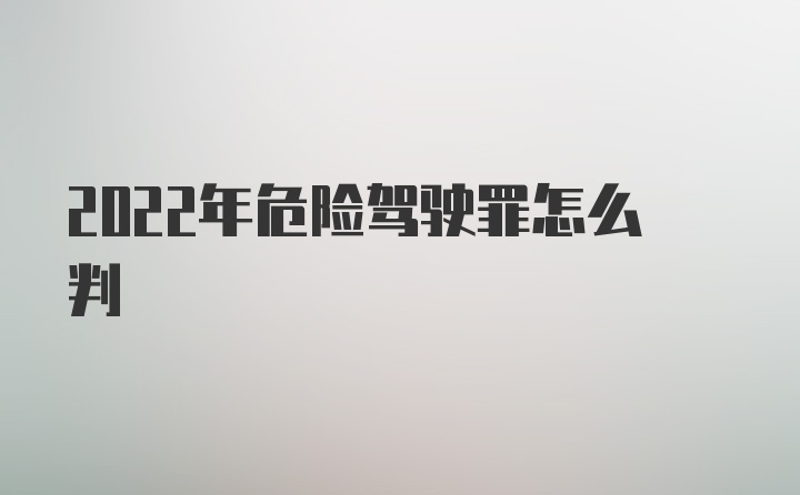 2022年危险驾驶罪怎么判