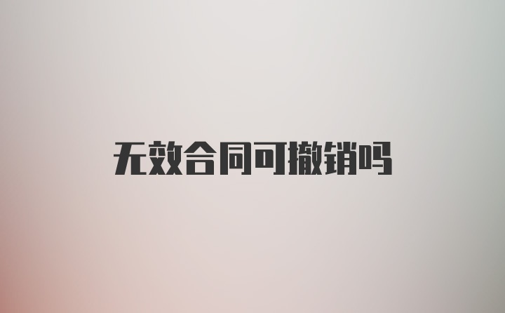 无效合同可撤销吗