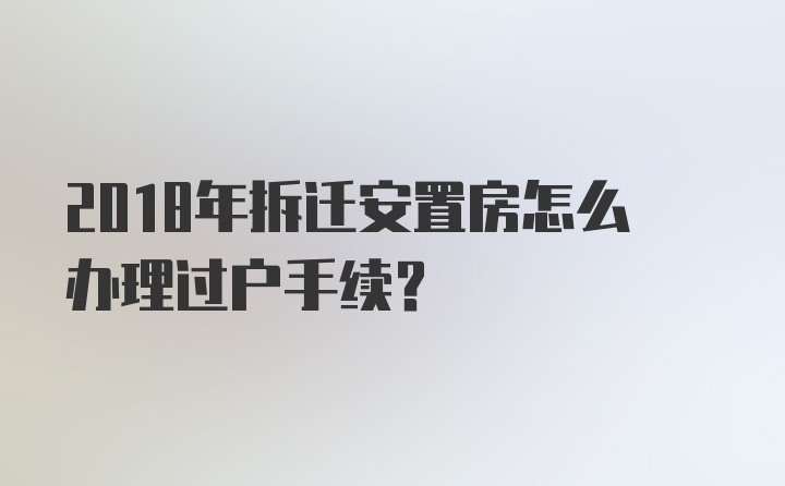 2018年拆迁安置房怎么办理过户手续?