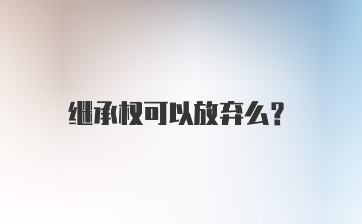 继承权可以放弃么？