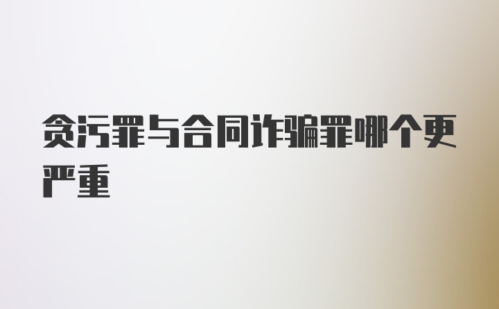 贪污罪与合同诈骗罪哪个更严重