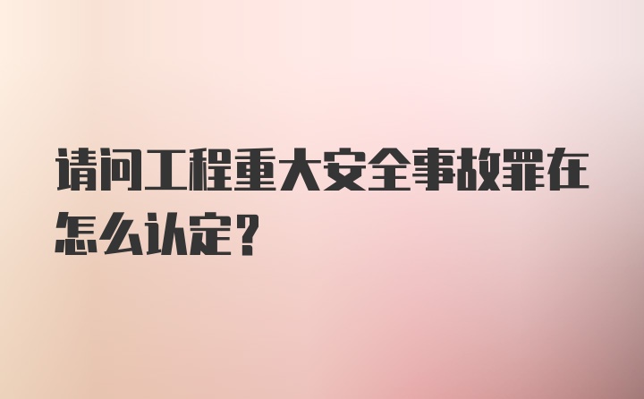 请问工程重大安全事故罪在怎么认定？