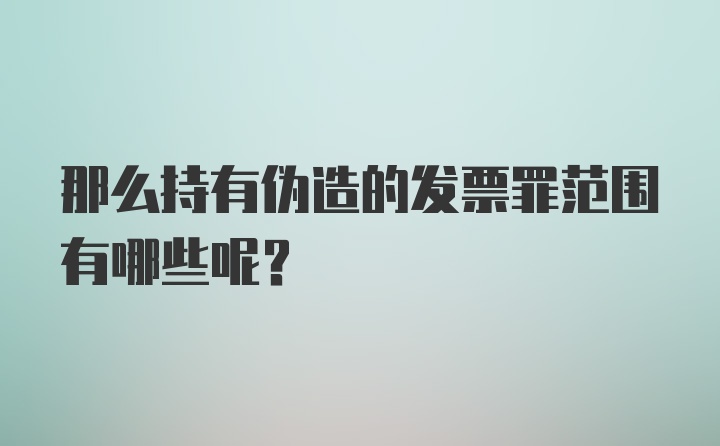 那么持有伪造的发票罪范围有哪些呢?