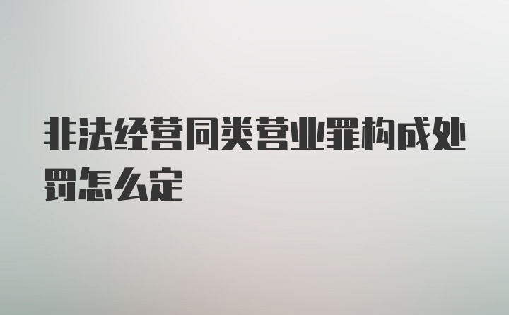 非法经营同类营业罪构成处罚怎么定