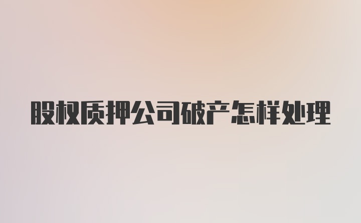 股权质押公司破产怎样处理