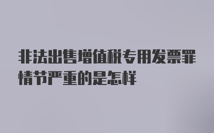 非法出售增值税专用发票罪情节严重的是怎样