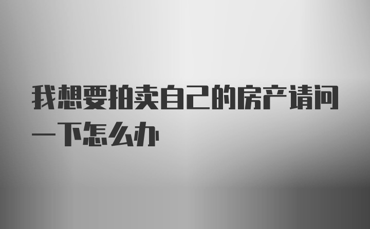 我想要拍卖自己的房产请问一下怎么办