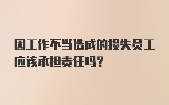 因工作不当造成的损失员工应该承担责任吗？