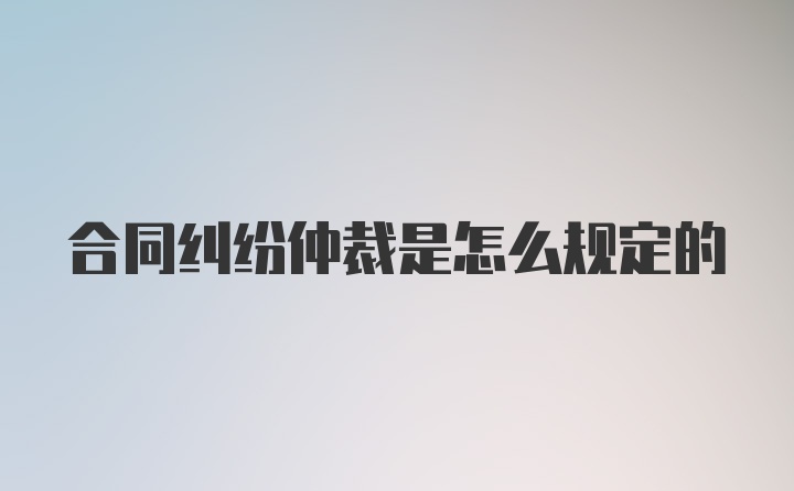 合同纠纷仲裁是怎么规定的