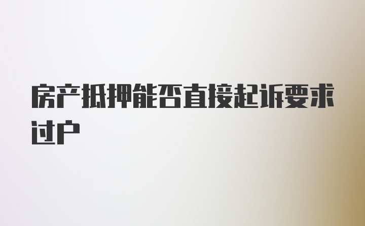 房产抵押能否直接起诉要求过户