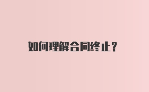 如何理解合同终止？