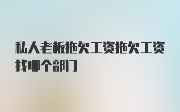 私人老板拖欠工资拖欠工资找哪个部门