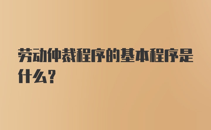 劳动仲裁程序的基本程序是什么？