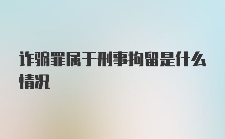 诈骗罪属于刑事拘留是什么情况