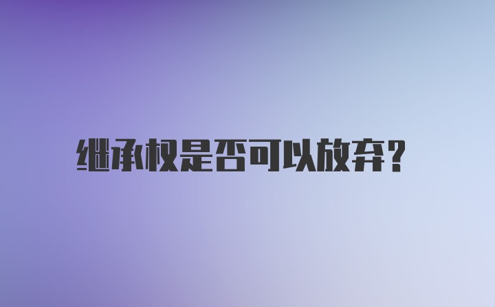 继承权是否可以放弃？