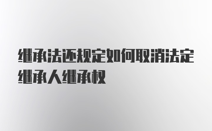 继承法还规定如何取消法定继承人继承权