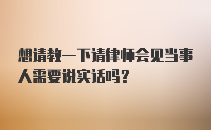 想请教一下请律师会见当事人需要说实话吗？