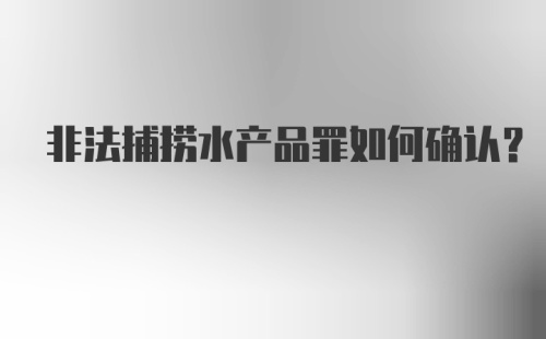 非法捕捞水产品罪如何确认？