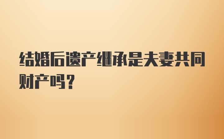 结婚后遗产继承是夫妻共同财产吗？