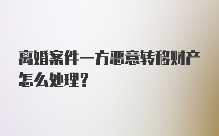 离婚案件一方恶意转移财产怎么处理?