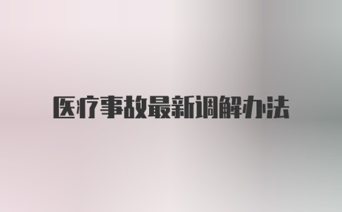 医疗事故最新调解办法