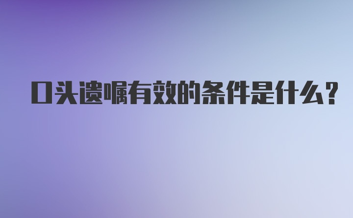 口头遗嘱有效的条件是什么？