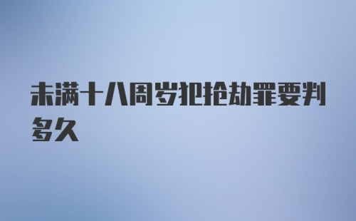 未满十八周岁犯抢劫罪要判多久