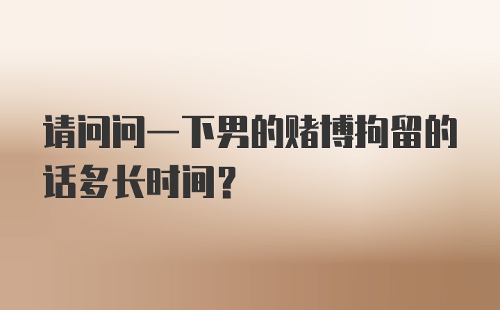 请问问一下男的赌博拘留的话多长时间？