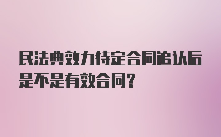 民法典效力待定合同追认后是不是有效合同？