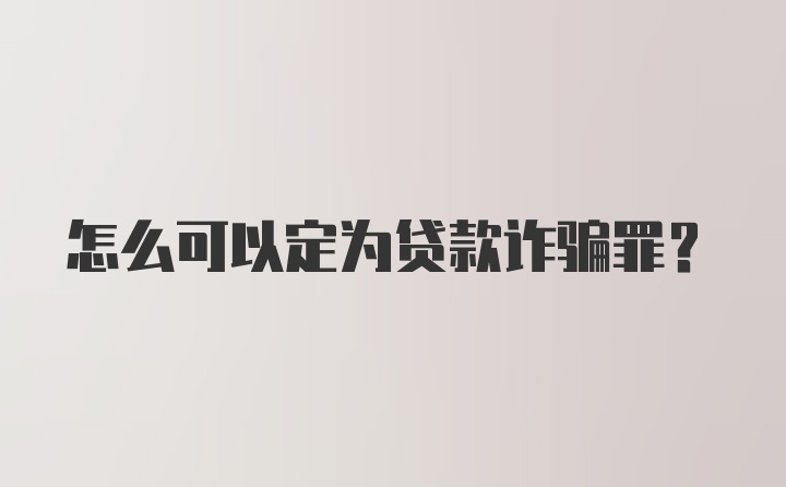 怎么可以定为贷款诈骗罪？